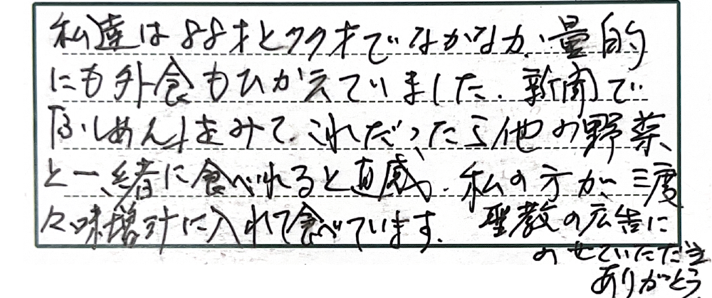 私達は88才と77才でなかなか量的にも外食もひかえていました。新聞で「ふしめん」をみて、これだったら他の野菜と一緒に食べれると直感。私の方が度々味噌汁に入れて食べています。聖教の広告にのせていただきありがとう。